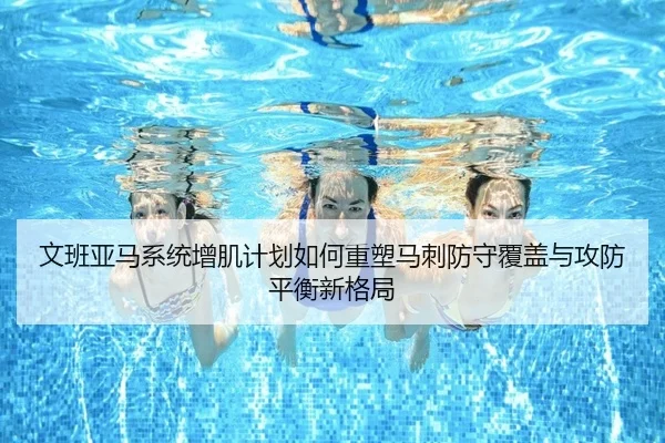 文班亚马系统增肌计划如何重塑马刺防守覆盖与攻防平衡新格局（pg）