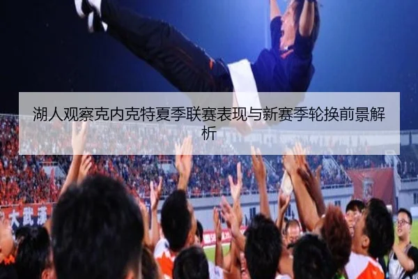 湖人观察克内克特夏季联赛表现与新赛季轮换前景解析