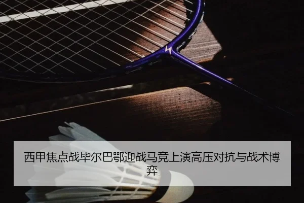 西甲焦点战毕尔巴鄂迎战马竞上演高压对抗与战术博弈