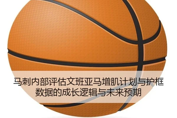 马刺内部评估文班亚马增肌计划与护框数据的成长逻辑与未来预期 - pg