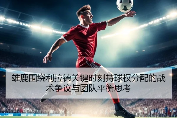 雄鹿围绕利拉德关键时刻持球权分配的战术争议与团队平衡思考（pg）