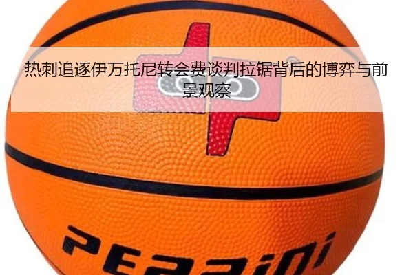热刺追逐伊万托尼转会费谈判拉锯背后的博弈与前景观察（pg）