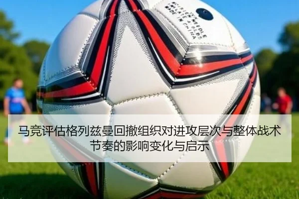 马竞评估格列兹曼回撤组织对进攻层次与整体战术节奏的影响变化与启示（pg）