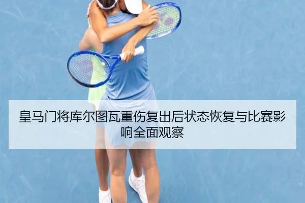 皇马门将库尔图瓦重伤复出后状态恢复与比赛影响全面观察（pg）