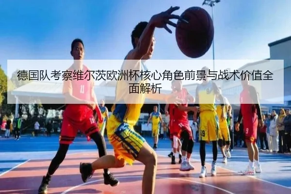德国队考察维尔茨欧洲杯核心角色前景与战术价值全面解析（pg）