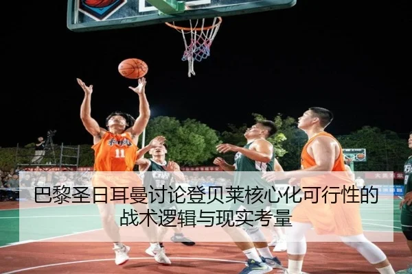 巴黎圣日耳曼讨论登贝莱核心化可行性的战术逻辑与现实考量