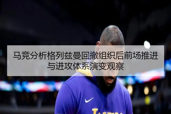 马竞分析格列兹曼回撤组织后前场推进与进攻体系演变观察（pg）
