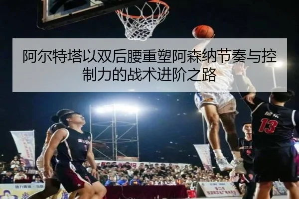 阿尔特塔以双后腰重塑阿森纳节奏与控制力的战术进阶之路