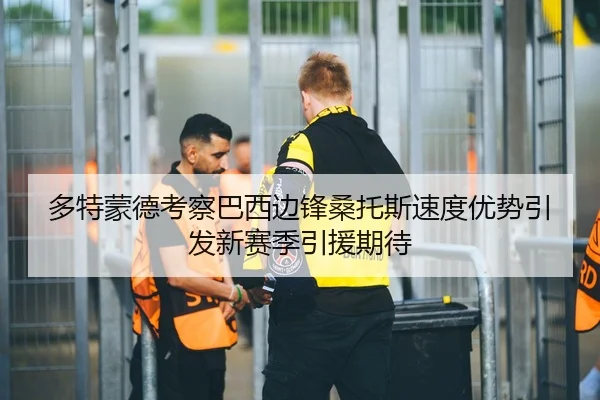 多特蒙德考察巴西边锋桑托斯速度优势引发新赛季引援期待