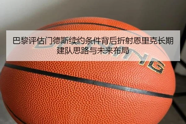 巴黎评估门德斯续约条件背后折射恩里克长期建队思路与未来布局（pg）
