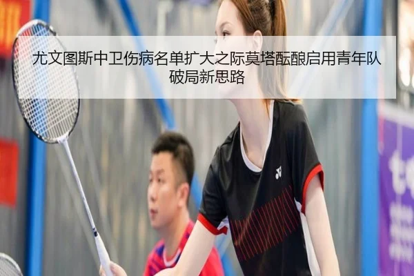 尤文图斯中卫伤病名单扩大之际莫塔酝酿启用青年队破局新思路（pg）