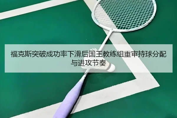 福克斯突破成功率下滑后国王教练组重审持球分配与进攻节奏（pg）