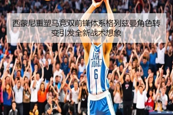 西蒙尼重塑马竞双前锋体系格列兹曼角色转变引发全新战术想象（pg）